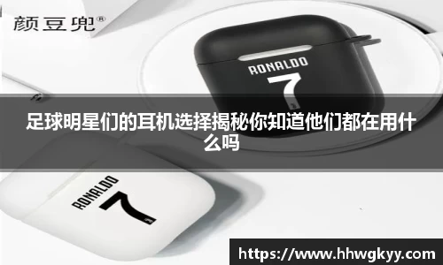 足球明星们的耳机选择揭秘你知道他们都在用什么吗