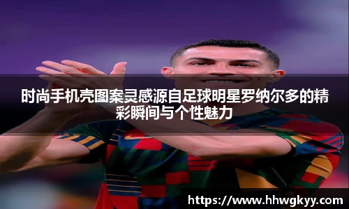 时尚手机壳图案灵感源自足球明星罗纳尔多的精彩瞬间与个性魅力